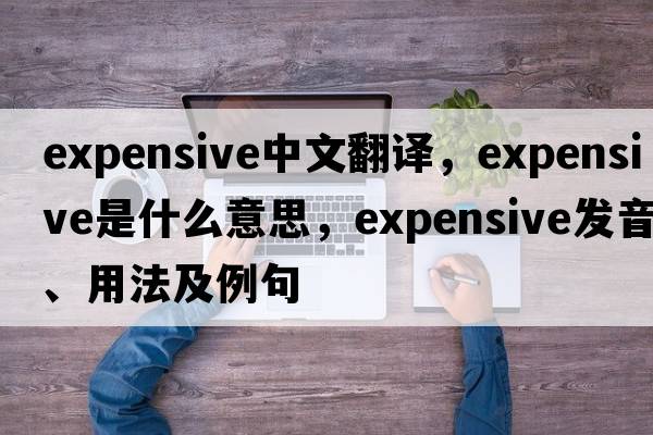 expensive中文翻譯，expensive是什么意思，expensive發(fā)音、用法及例句