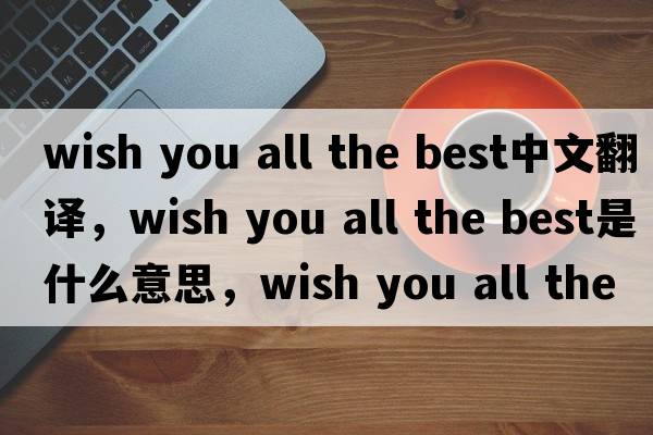 wish you all the best中文翻譯，wish you all the best是什么意思，wish you all the best發(fā)音、用法及例句