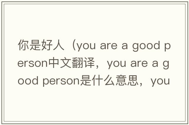 你是好人（you are a good person中文翻譯，you are a good person是什么意思，you are a good person發(fā)音、用法及例句）