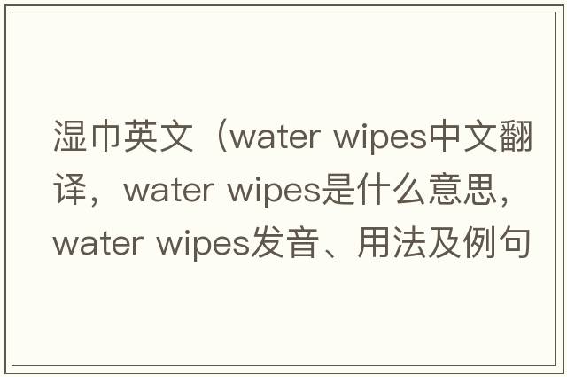 濕巾英文（water wipes中文翻譯，water wipes是什么意思，water wipes發(fā)音、用法及例句）