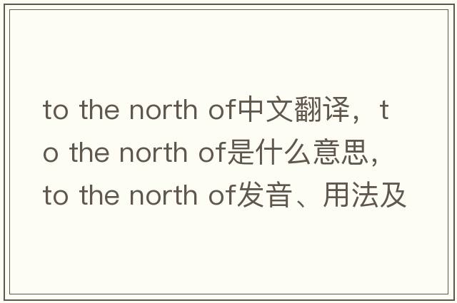 to the north of中文翻譯，to the north of是什么意思，to the north of發(fā)音、用法及例句