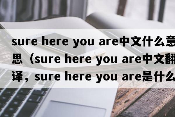 sure here you are中文什么意思（sure here you are中文翻譯，sure here you are是什么意思，sure here you are發(fā)音、用法及例句）