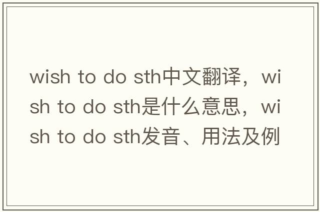 wish to do sth中文翻譯，wish to do sth是什么意思，wish to do sth發(fā)音、用法及例句