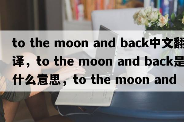 to the moon and back中文翻譯，to the moon and back是什么意思，to the moon and back發(fā)音、用法及例句