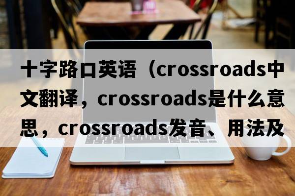 十字路口英語(yǔ)（crossroads中文翻譯，crossroads是什么意思，crossroads發(fā)音、用法及例句）