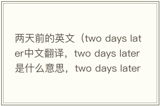 兩天前的英文（two days later中文翻譯，two days later是什么意思，two days later發(fā)音、用法及例句）