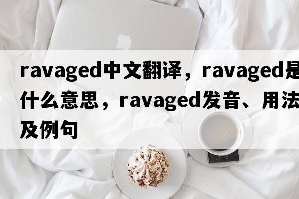 ravaged中文翻譯，ravaged是什么意思，ravaged發(fā)音、用法及例句
