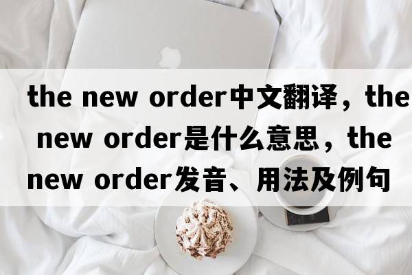 the new order中文翻譯，the new order是什么意思，the new order發(fā)音、用法及例句