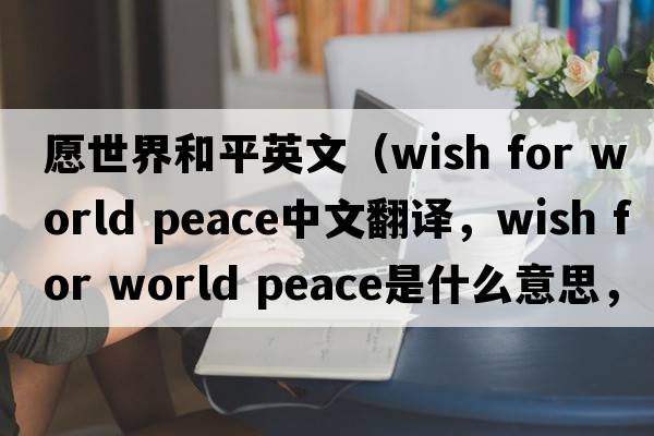 愿世界和平英文（wish for world peace中文翻譯，wish for world peace是什么意思，wish for world peace發(fā)音、用法及例句）