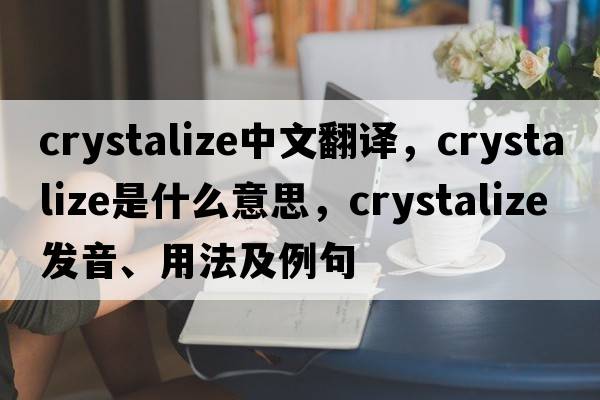 crystalize中文翻譯，crystalize是什么意思，crystalize發(fā)音、用法及例句