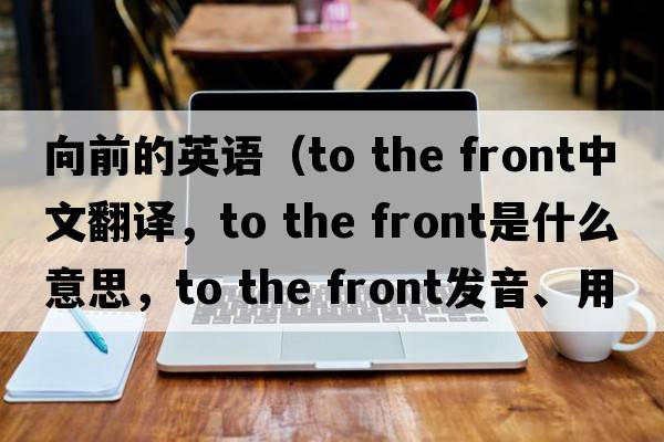 向前的英語（to the front中文翻譯，to the front是什么意思，to the front發(fā)音、用法及例句）