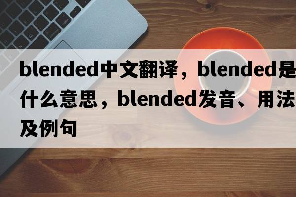blended中文翻譯，blended是什么意思，blended發(fā)音、用法及例句