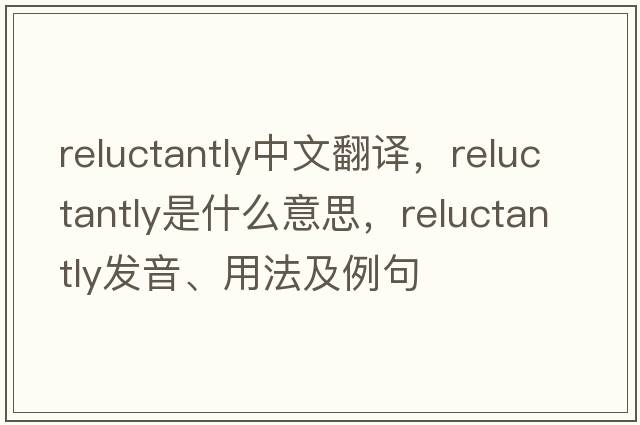 reluctantly中文翻譯，reluctantly是什么意思，reluctantly發(fā)音、用法及例句