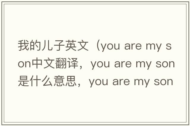 我的兒子英文（you are my son中文翻譯，you are my son是什么意思，you are my son發(fā)音、用法及例句）