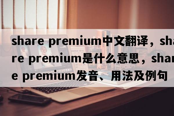 share premium中文翻譯，share premium是什么意思，share premium發(fā)音、用法及例句