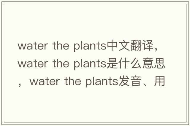 water the plants中文翻譯，water the plants是什么意思，water the plants發(fā)音、用法及例句