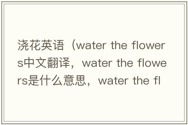 澆花英語（water the flowers中文翻譯，water the flowers是什么意思，water the flowers發(fā)音、用法及例句）