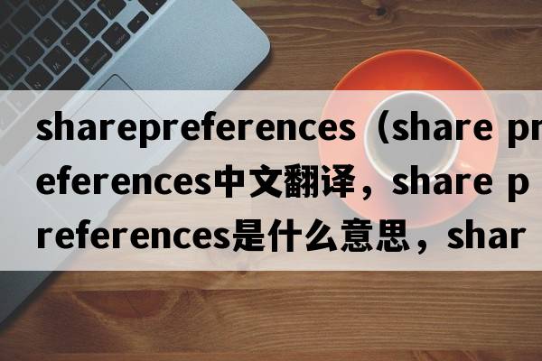sharepreferences（share preferences中文翻譯，share preferences是什么意思，share preferences發(fā)音、用法及例句）