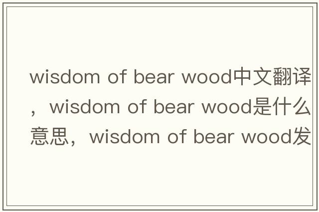 wisdom of bear wood中文翻譯，wisdom of bear wood是什么意思，wisdom of bear wood發(fā)音、用法及例句