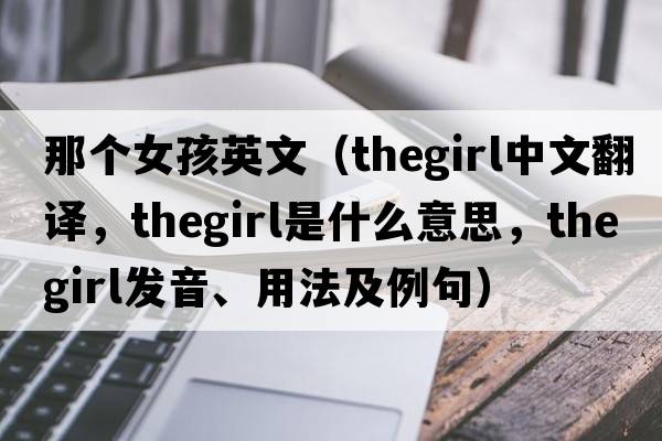 那個(gè)女孩英文（thegirl中文翻譯，thegirl是什么意思，thegirl發(fā)音、用法及例句）