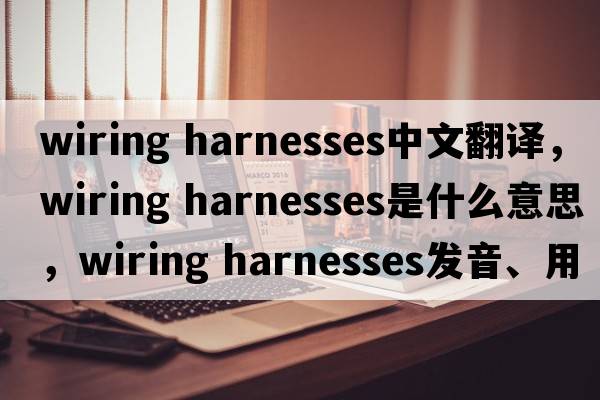 wiring harnesses中文翻譯，wiring harnesses是什么意思，wiring harnesses發(fā)音、用法及例句
