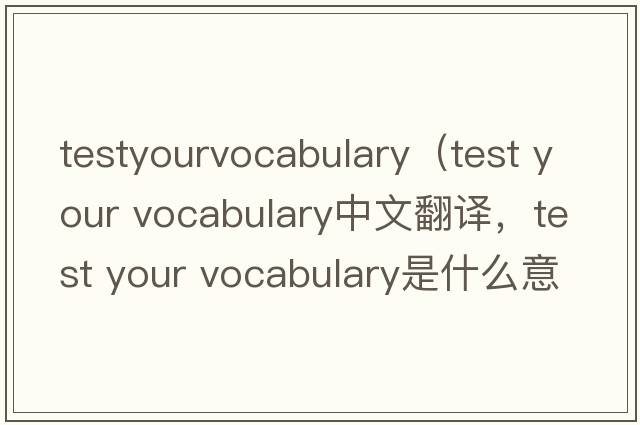 testyourvocabulary（test your vocabulary中文翻譯，test your vocabulary是什么意思，test your vocabulary發(fā)音、用法及例句）