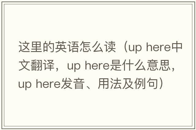 這里的英語怎么讀（up here中文翻譯，up here是什么意思，up here發(fā)音、用法及例句）