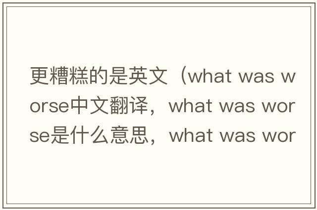 更糟糕的是英文（what was worse中文翻譯，what was worse是什么意思，what was worse發(fā)音、用法及例句）