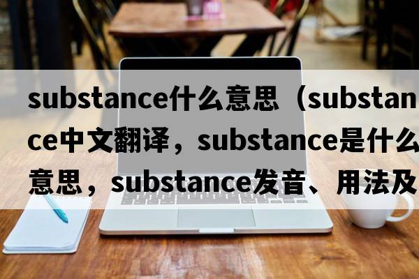 substance什么意思（substance中文翻譯，substance是什么意思，substance發(fā)音、用法及例句）