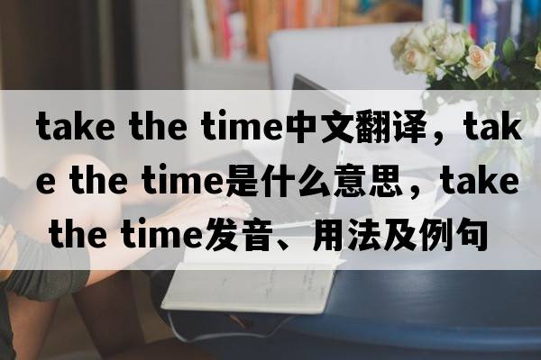 take the time中文翻譯，take the time是什么意思，take the time發(fā)音、用法及例句