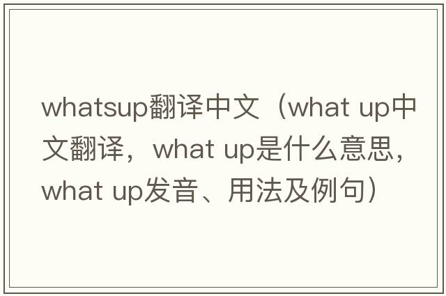 whatsup翻譯中文（what up中文翻譯，what up是什么意思，what up發(fā)音、用法及例句）