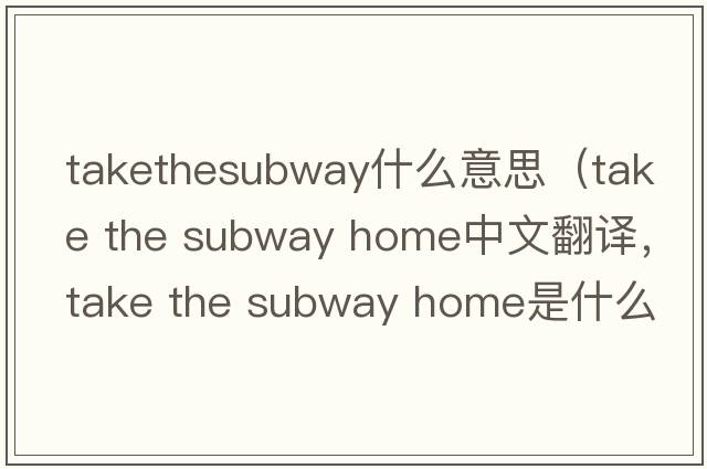 takethesubway什么意思（take the subway home中文翻譯，take the subway home是什么意思，take the subway home發(fā)音、用法及例句）