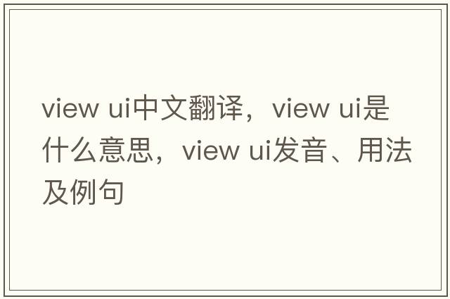 view ui中文翻譯，view ui是什么意思，view ui發(fā)音、用法及例句