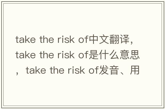 take the risk of中文翻譯，take the risk of是什么意思，take the risk of發(fā)音、用法及例句