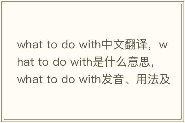 what to do with中文翻譯，what to do with是什么意思，what to do with發(fā)音、用法及例句