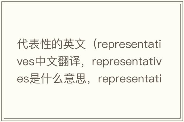代表性的英文（representatives中文翻譯，representatives是什么意思，representatives發(fā)音、用法及例句）