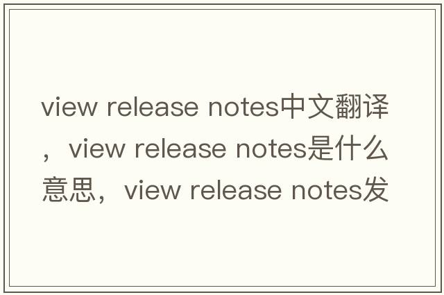 view release notes中文翻譯，view release notes是什么意思，view release notes發(fā)音、用法及例句