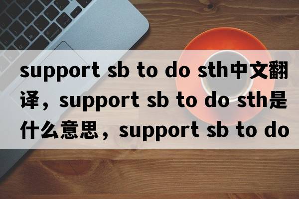 support sb to do sth中文翻譯，support sb to do sth是什么意思，support sb to do sth發(fā)音、用法及例句
