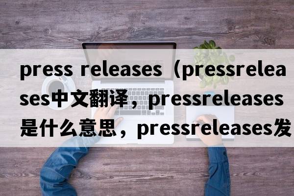 press releases（pressreleases中文翻譯，pressreleases是什么意思，pressreleases發(fā)音、用法及例句）