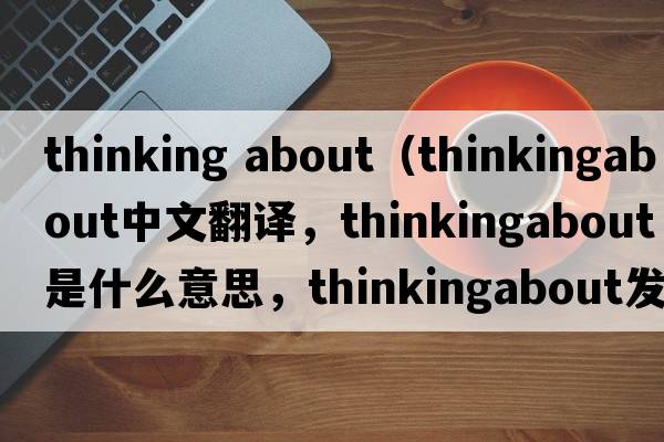 thinking about（thinkingabout中文翻譯，thinkingabout是什么意思，thinkingabout發(fā)音、用法及例句）