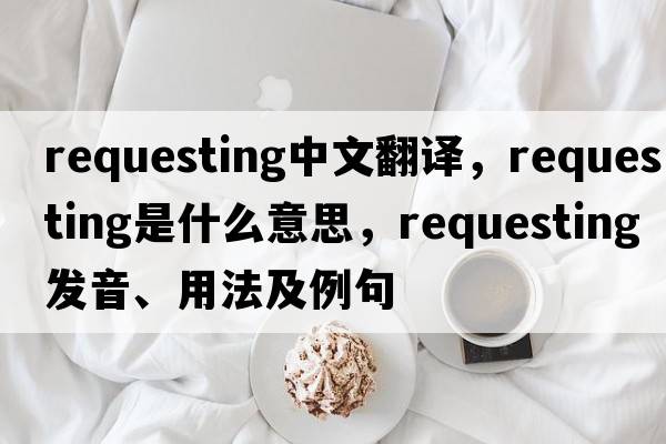 requesting中文翻譯，requesting是什么意思，requesting發(fā)音、用法及例句