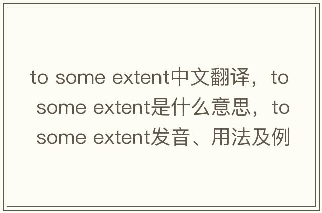 to some extent中文翻譯，to some extent是什么意思，to some extent發(fā)音、用法及例句