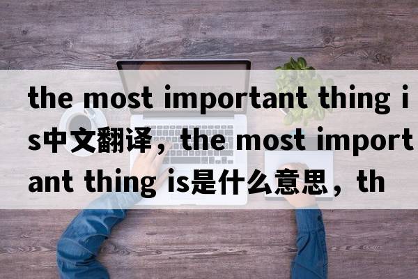 the most important thing is中文翻譯，the most important thing is是什么意思，the most important thing is發(fā)音、用法及例句