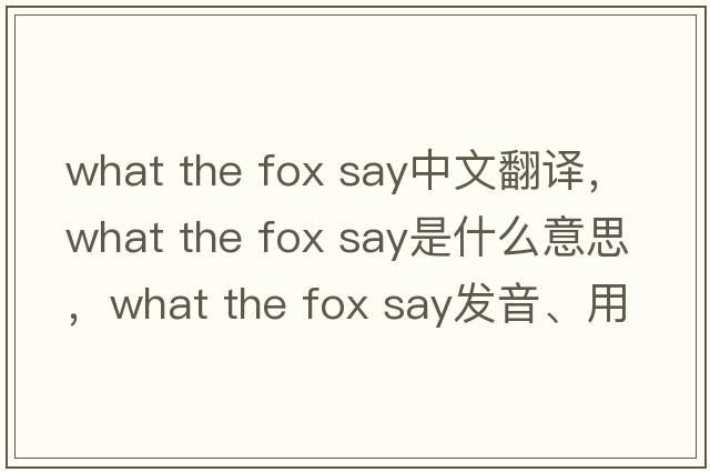 what the fox say中文翻譯，what the fox say是什么意思，what the fox say發(fā)音、用法及例句