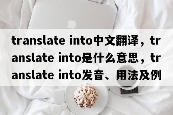 translate into中文翻譯，translate into是什么意思，translate into發(fā)音、用法及例句