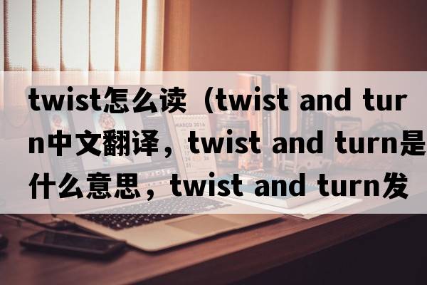 twist怎么讀（twist and turn中文翻譯，twist and turn是什么意思，twist and turn發(fā)音、用法及例句）