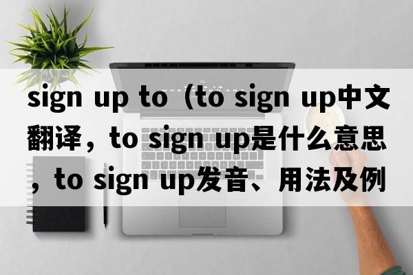 sign up to（to sign up中文翻譯，to sign up是什么意思，to sign up發(fā)音、用法及例句）