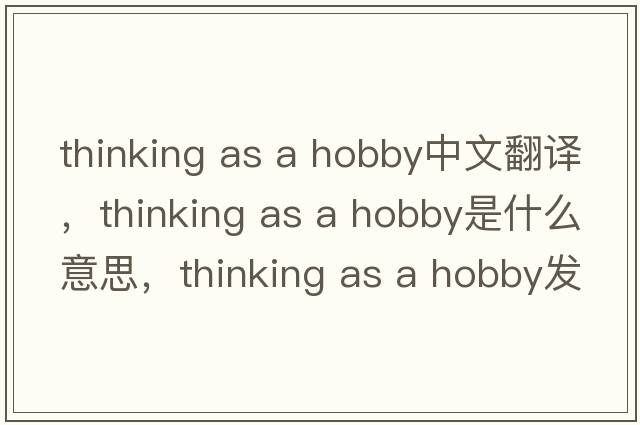 thinking as a hobby中文翻譯，thinking as a hobby是什么意思，thinking as a hobby發(fā)音、用法及例句