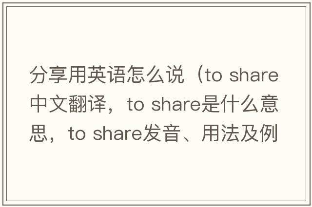 分享用英語怎么說（to share中文翻譯，to share是什么意思，to share發(fā)音、用法及例句）