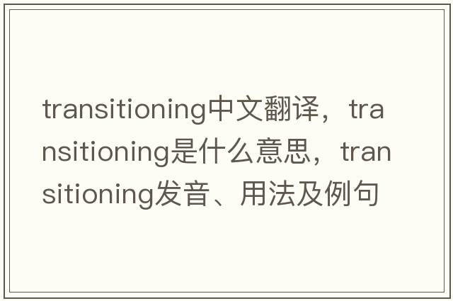 transitioning中文翻譯，transitioning是什么意思，transitioning發(fā)音、用法及例句